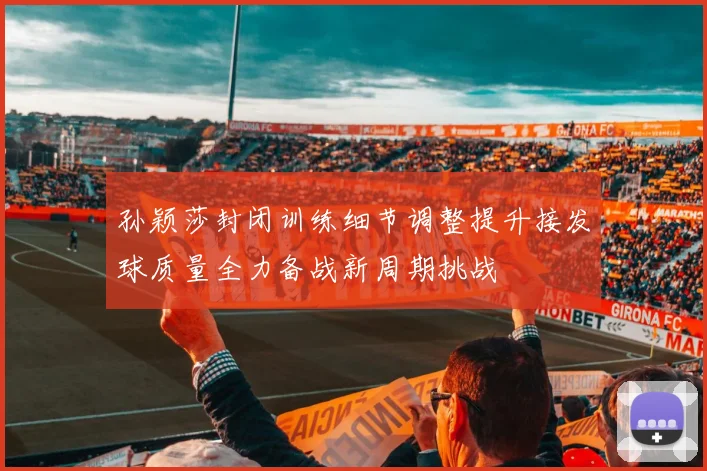 孙颖莎封闭训练细节调整提升接发球质量全力备战新周期挑战