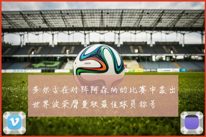 多尔古在对阵阿森纳的比赛中轰出世界波荣膺曼联最佳球员称号