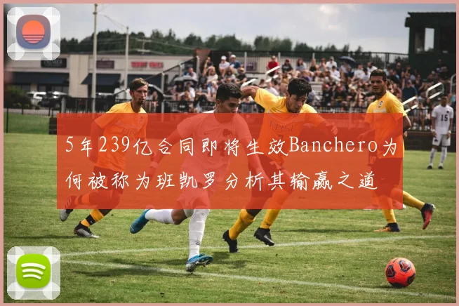 5年239亿合同即将生效Banchero为何被称为班凯罗分析其输赢之道