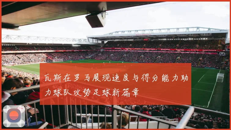 瓦斯在罗马展现速度与得分能力助力球队攻势足球新篇章