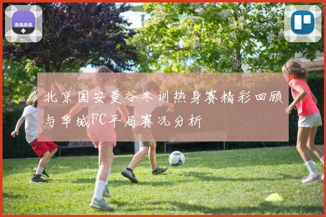 北京国安曼谷冬训热身赛精彩回顾与华城FC平局赛况分析
