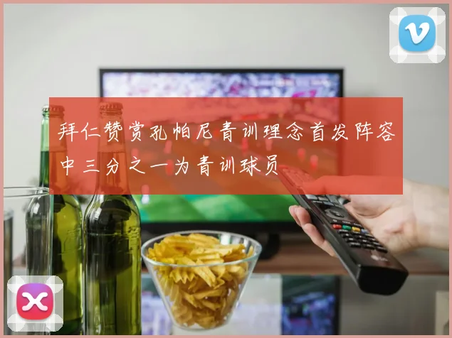 拜仁赞赏孔帕尼青训理念首发阵容中三分之一为青训球员