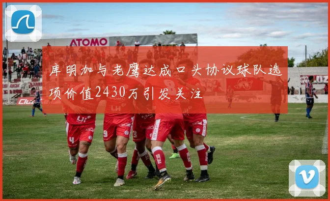 库明加与老鹰达成口头协议球队选项价值2430万引发关注