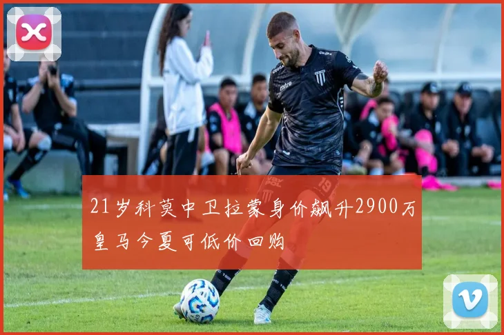 21岁科莫中卫拉蒙身价飙升2900万皇马今夏可低价回购