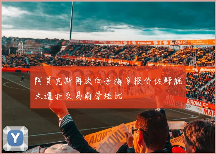 阿贾克斯再次向奈梅亨报价佐野航大遭拒交易前景堪忧