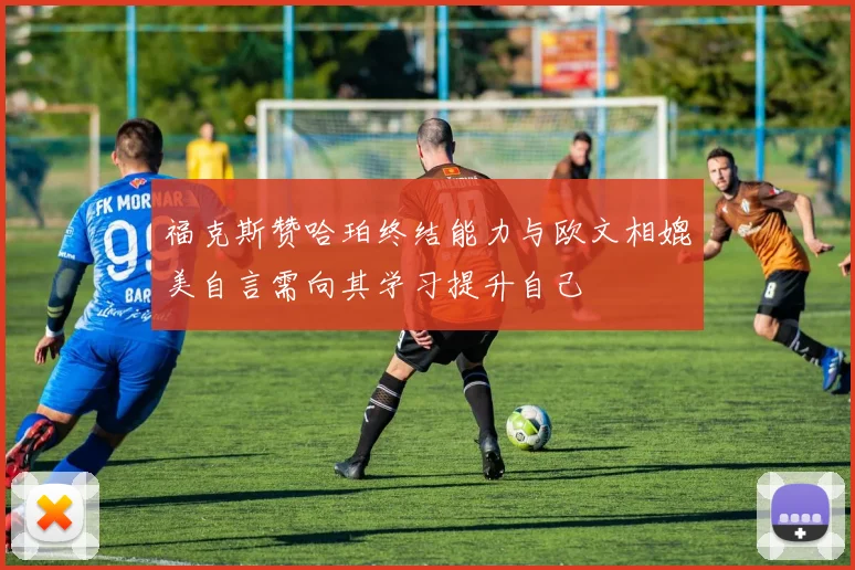 福克斯赞哈珀终结能力与欧文相媲美自言需向其学习提升自己