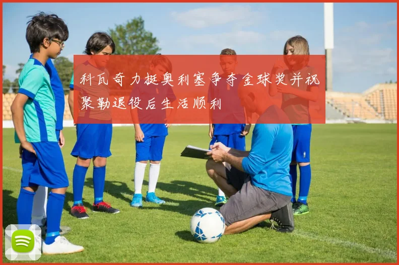 科瓦奇力挺奥利塞争夺金球奖并祝聚勒退役后生活顺利