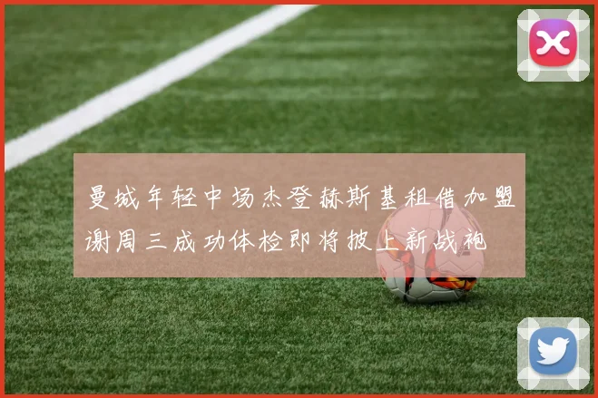 曼城年轻中场杰登赫斯基租借加盟谢周三成功体检即将披上新战袍