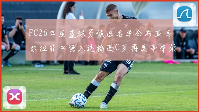 FC26年度蓝球员候选名单公布亚马尔拉菲中场入选梅西C罗再度争夺荣誉