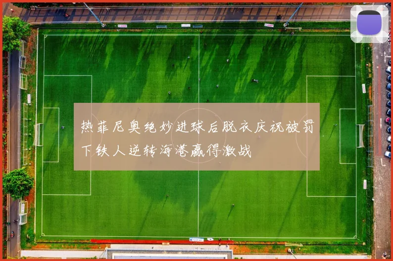 热菲尼奥绝妙进球后脱衣庆祝被罚下铁人逆转海港赢得激战