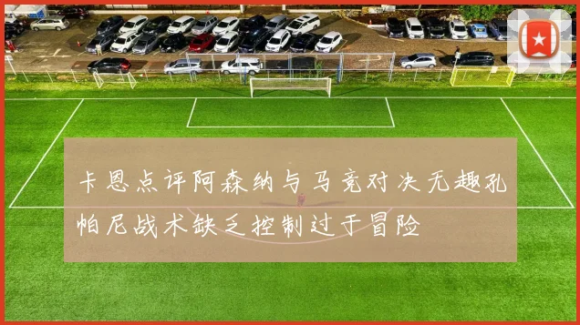 卡恩点评阿森纳与马竞对决无趣孔帕尼战术缺乏控制过于冒险