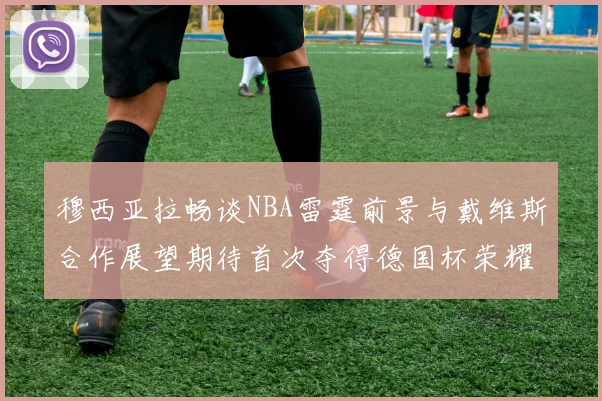 穆西亚拉畅谈NBA雷霆前景与戴维斯合作展望期待首次夺得德国杯荣耀