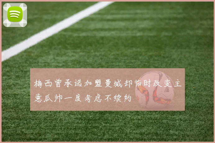 梅西曾承诺加盟曼城却临时改变主意瓜帅一度考虑不续约