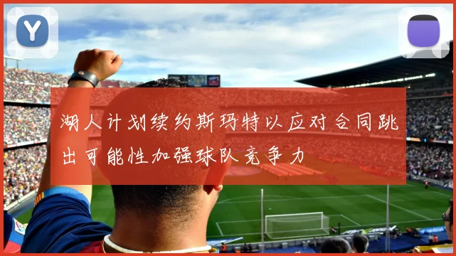 湖人计划续约斯玛特以应对合同跳出可能性加强球队竞争力